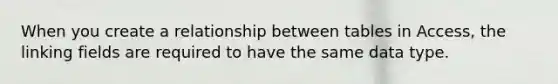 When you create a relationship between tables in Access, the linking fields are required to have the same data type.