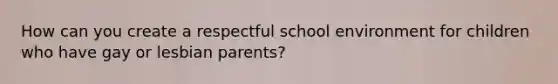 How can you create a respectful school environment for children who have gay or lesbian parents?