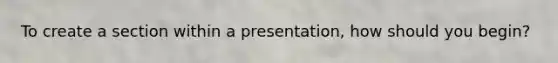 To create a section within a presentation, how should you begin?