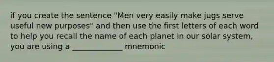 if you create the sentence "Men very easily make jugs serve useful new purposes" and then use the first letters of each word to help you recall the name of each planet in our solar system, you are using a _____________ mnemonic