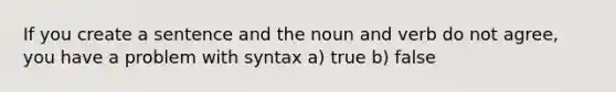 If you create a sentence and the noun and verb do not agree, you have a problem with syntax a) true b) false