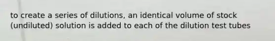to create a series of dilutions, an identical volume of stock (undiluted) solution is added to each of the dilution test tubes