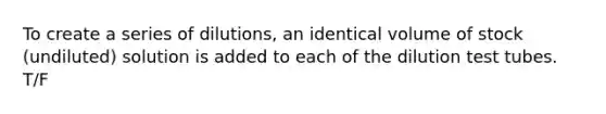 To create a series of dilutions, an identical volume of stock (undiluted) solution is added to each of the dilution test tubes. T/F