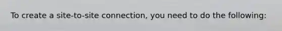 To create a site-to-site connection, you need to do the following: