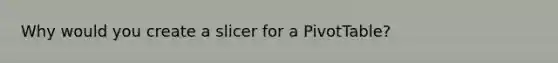 Why would you create a slicer for a PivotTable?