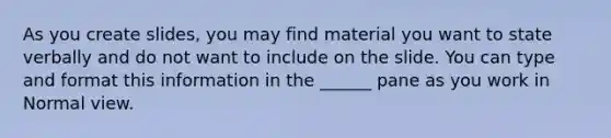 As you create slides, you may find material you want to state verbally and do not want to include on the slide. You can type and format this information in the ______ pane as you work in Normal view.