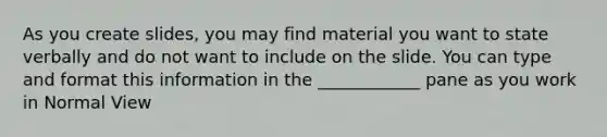 As you create slides, you may find material you want to state verbally and do not want to include on the slide. You can type and format this information in the ____________ pane as you work in Normal View