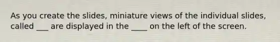 As you create the slides, miniature views of the individual slides, called ___ are displayed in the ____ on the left of the screen.