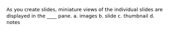 As you create slides, miniature views of the individual slides are displayed in the ____ pane. a. images b. slide c. thumbnail d. notes
