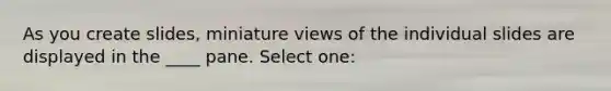 As you create slides, miniature views of the individual slides are displayed in the ____ pane. Select one: