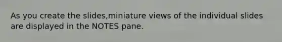 As you create the slides,miniature views of the individual slides are displayed in the NOTES pane.