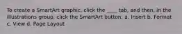 To create a SmartArt graphic, click the ____ tab, and then, in the Illustrations group, click the SmartArt button. a. Insert b. Format c. View d. Page Layout