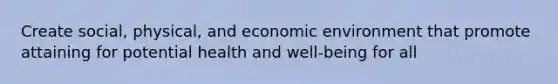 Create social, physical, and economic environment that promote attaining for potential health and well-being for all