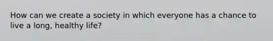 How can we create a society in which everyone has a chance to live a long, healthy life?