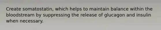 Create somatostatin, which helps to maintain balance within <a href='https://www.questionai.com/knowledge/k7oXMfj7lk-the-blood' class='anchor-knowledge'>the blood</a>stream by suppressing the release of glucagon and insulin when necessary.