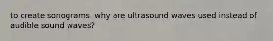 to create sonograms, why are ultrasound waves used instead of audible sound waves?