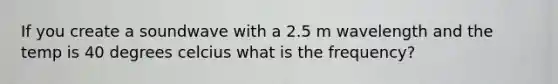 If you create a soundwave with a 2.5 m wavelength and the temp is 40 degrees celcius what is the frequency?