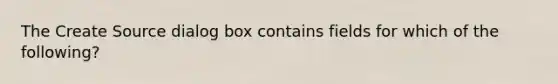 The Create Source dialog box contains fields for which of the following?