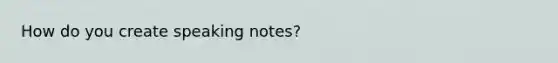 How do you create speaking notes?