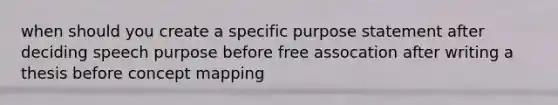 when should you create a specific purpose statement after deciding speech purpose before free assocation after writing a thesis before concept mapping