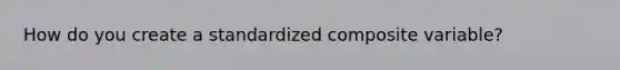 How do you create a standardized composite variable?