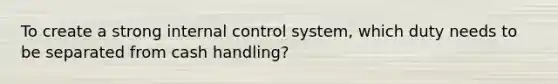 To create a strong internal control system, which duty needs to be separated from cash handling?