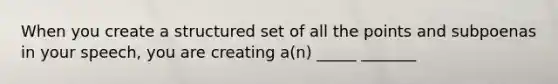 When you create a structured set of all the points and subpoenas in your speech, you are creating a(n) _____ _______