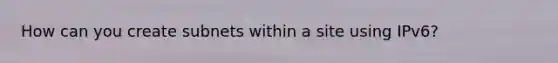 How can you create subnets within a site using IPv6?