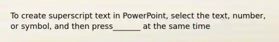 To create superscript text in PowerPoint, select the text, number, or symbol, and then press_______ at the same time