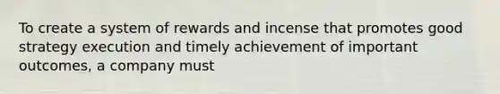 To create a system of rewards and incense that promotes good strategy execution and timely achievement of important outcomes, a company must