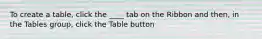 To create a table, click the ____ tab on the Ribbon and then, in the Tables group, click the Table button