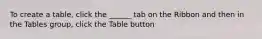 To create a table, click the ______ tab on the Ribbon and then in the Tables group, click the Table button