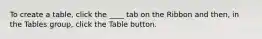 To create a table, click the ____ tab on the Ribbon and then, in the Tables group, click the Table button.