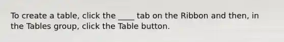 To create a table, click the ____ tab on the Ribbon and then, in the Tables group, click the Table button.