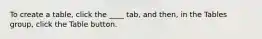 To create a table, click the ____ tab, and then, in the Tables group, click the Table button.