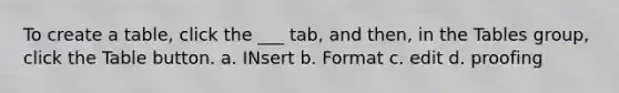 To create a table, click the ___ tab, and then, in the Tables group, click the Table button. a. INsert b. Format c. edit d. proofing