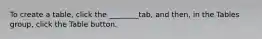 To create a table, click the ________tab, and then, in the Tables group, click the Table button.