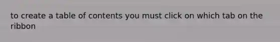 to create a table of contents you must click on which tab on the ribbon