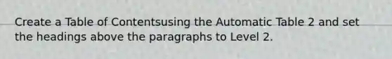 Create a Table of Contentsusing the Automatic Table 2 and set the headings above the paragraphs to Level 2.