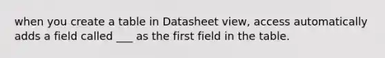 when you create a table in Datasheet view, access automatically adds a field called ___ as the first field in the table.