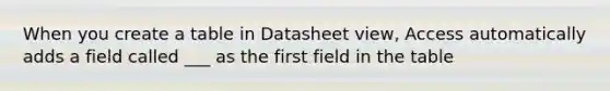 When you create a table in Datasheet view, Access automatically adds a field called ___ as the first field in the table