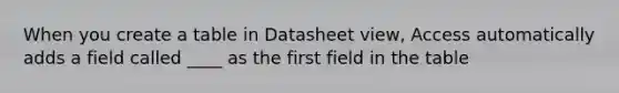 When you create a table in Datasheet view, Access automatically adds a field called ____ as the first field in the table