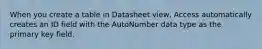 When you create a table in Datasheet view, Access automatically creates an ID field with the AutoNumber data type as the primary key field.