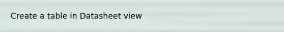 Create a table in Datasheet view