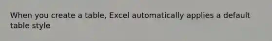 When you create a table, Excel automatically applies a default table style