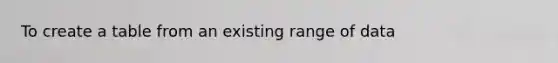 To create a table from an existing range of data