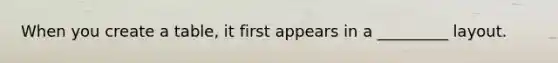 When you create a table, it first appears in a _________ layout.