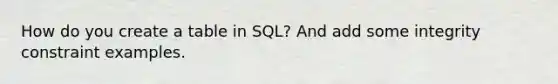 How do you create a table in SQL? And add some integrity constraint examples.