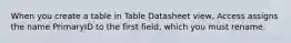 When you create a table in Table Datasheet view, Access assigns the name PrimaryID to the first field, which you must rename.