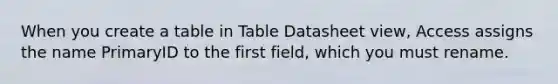 When you create a table in Table Datasheet view, Access assigns the name PrimaryID to the first field, which you must rename.